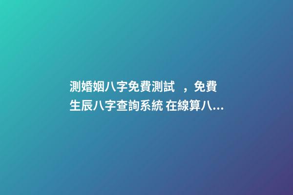 測婚姻八字免費測試，免費生辰八字查詢系統 在線算八字婚姻免費，免費測算八字婚姻配對
